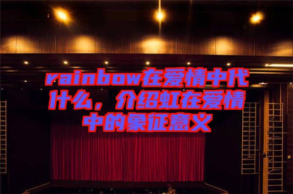 rainbow在愛情中代什么，介紹虹在愛情中的象征意義