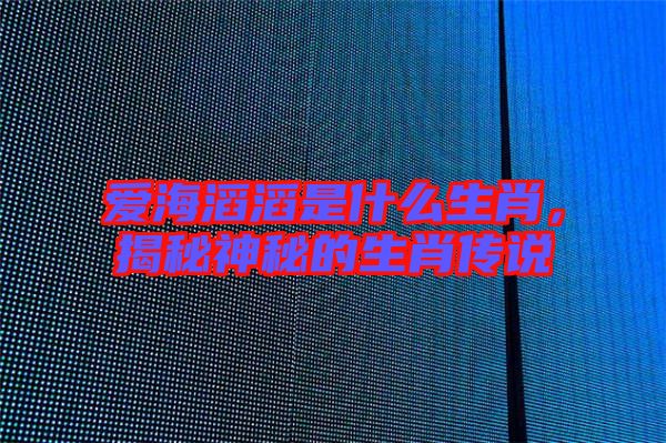 愛海滔滔是什么生肖，揭秘神秘的生肖傳說