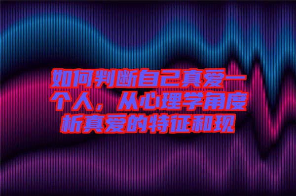 如何判斷自己真愛一個(gè)人，從心理學(xué)角度析真愛的特征和現(xiàn)