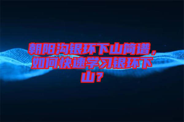 朝陽溝銀環(huán)下山簡譜，如何快速學(xué)習(xí)銀環(huán)下山？