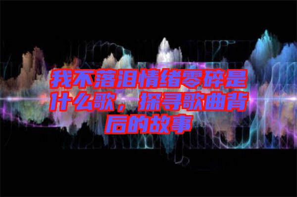 我不落淚情緒零碎是什么歌，探尋歌曲背后的故事
