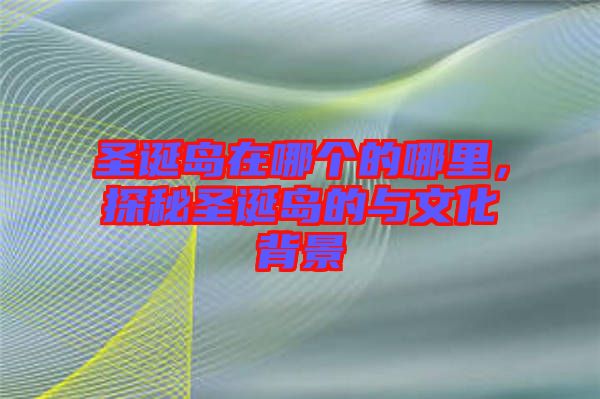 圣誕島在哪個的哪里，探秘圣誕島的與文化背景