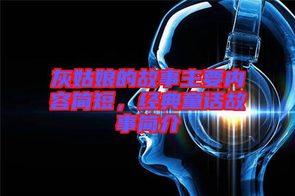 灰姑娘的故事主要內(nèi)容簡(jiǎn)短，經(jīng)典童話(huà)故事簡(jiǎn)介