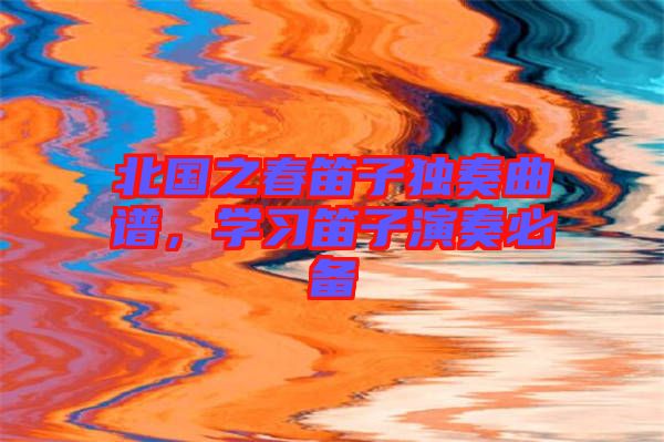 北國(guó)之春笛子獨(dú)奏曲譜，學(xué)習(xí)笛子演奏必備