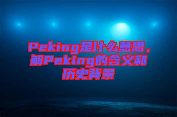 Peking是什么意思，解Peking的含義和歷史背景