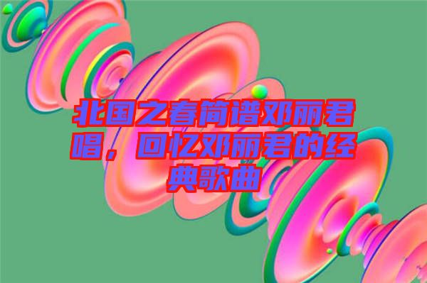 北國之春簡譜鄧麗君唱，回憶鄧麗君的經典歌曲