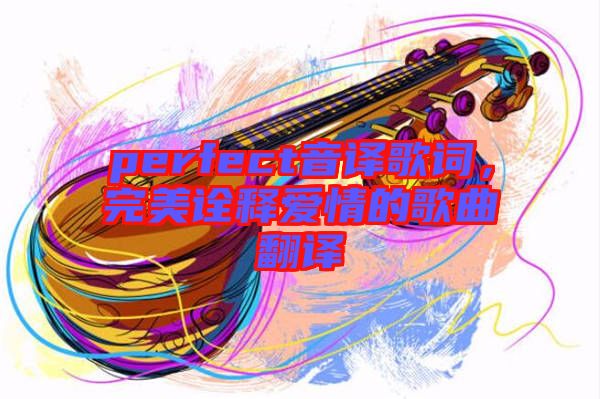 perfect音譯歌詞，完美詮釋愛情的歌曲翻譯