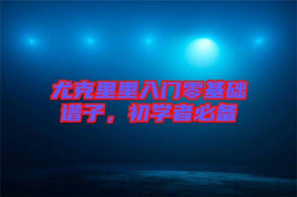 尤克里里入門零基礎(chǔ)譜子，初學(xué)者必備
