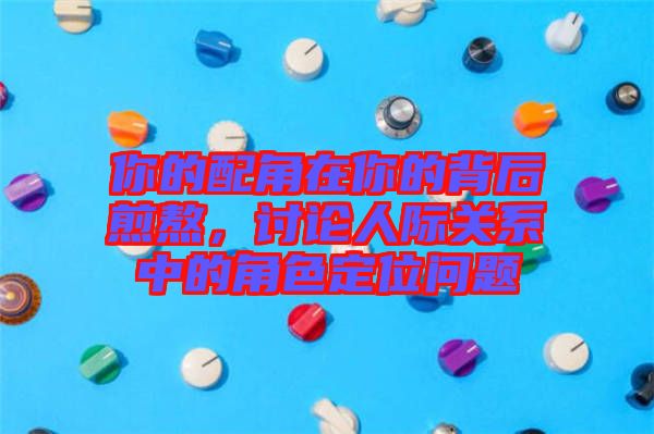 你的配角在你的背后煎熬，討論人際關(guān)系中的角色定位問題