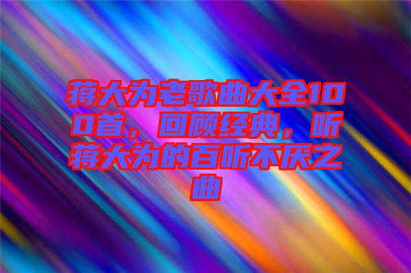 蔣大為老歌曲大全100首，回顧經(jīng)典，聽蔣大為的百聽不厭之曲
