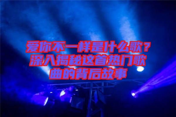 愛(ài)你不一樣是什么歌？深入揭秘這首熱門(mén)歌曲的背后故事