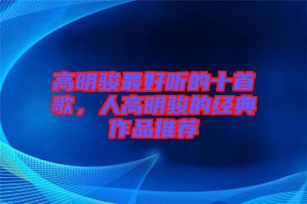 高明駿最好聽的十首歌，人高明駿的經(jīng)典作品推薦