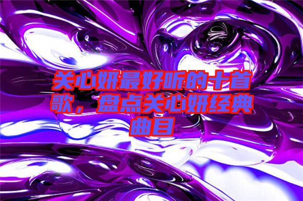 關(guān)心妍最好聽(tīng)的十首歌，盤(pán)點(diǎn)關(guān)心妍經(jīng)典曲目