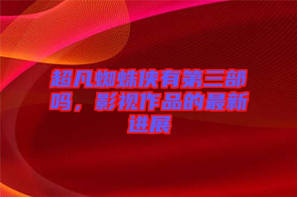 超凡蜘蛛俠有第三部嗎，影視作品的最新進(jìn)展