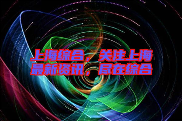 上海綜合，關注上海最新資訊，盡在綜合