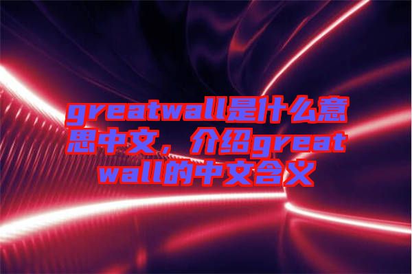 greatwall是什么意思中文，介紹greatwall的中文含義