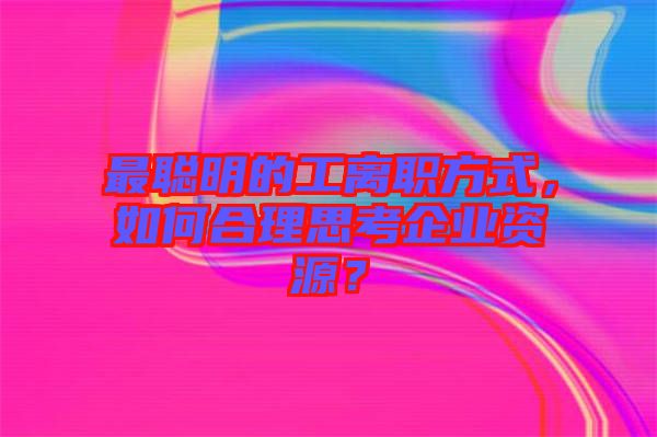 最聰明的工離職方式，如何合理思考企業(yè)資源？