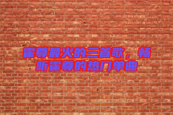 霍尊最火的三首歌，暢聽霍尊的熱門單曲