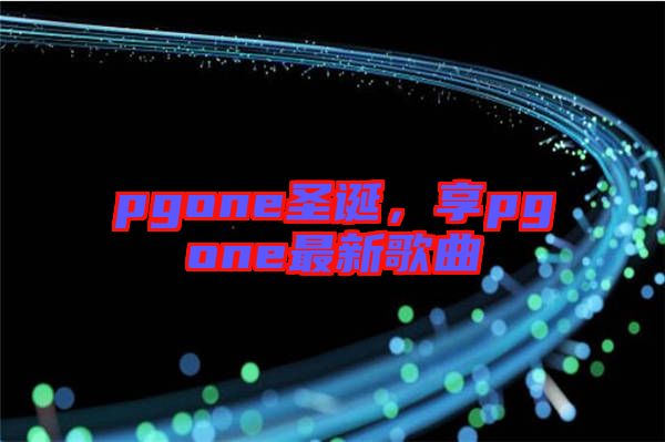 pgone圣誕，享pgone最新歌曲