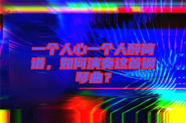 一個(gè)人心一個(gè)人醉簡(jiǎn)譜，如何演奏這首鋼琴曲？