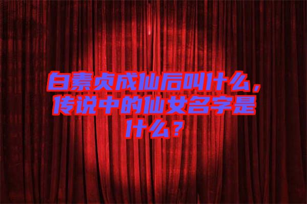 白素貞成仙后叫什么，傳說(shuō)中的仙女名字是什么？
