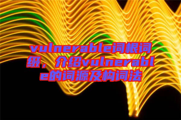 vulnerable詞根詞綴，介紹vulnerable的詞源及構(gòu)詞法