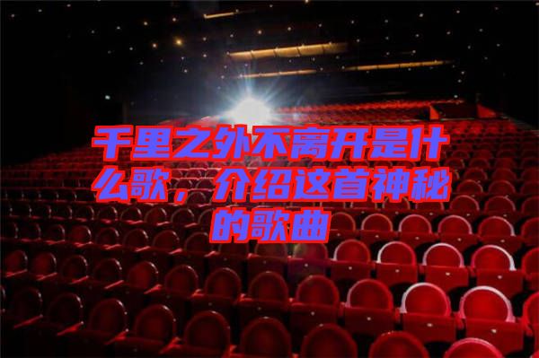 千里之外不離開是什么歌，介紹這首神秘的歌曲