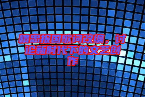 精忠報國歌詞改編，討論新時代下的文藝創(chuàng)作
