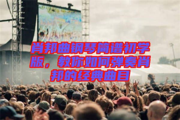 肖邦曲鋼琴簡(jiǎn)譜初學(xué)版，教你如何彈奏肖邦的經(jīng)典曲目