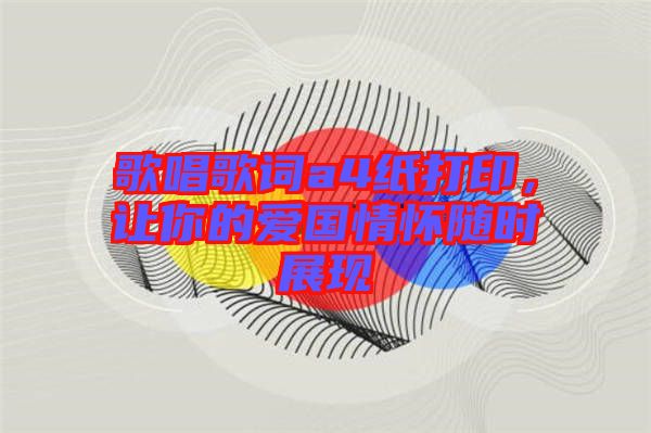 歌唱歌詞a4紙打印，讓你的愛(ài)國(guó)情懷隨時(shí)展現(xiàn)
