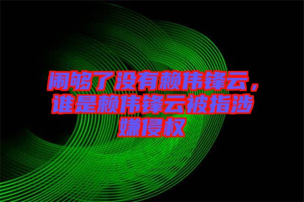 鬧夠了沒有賴偉鋒云，誰是賴偉鋒云被指涉嫌侵權