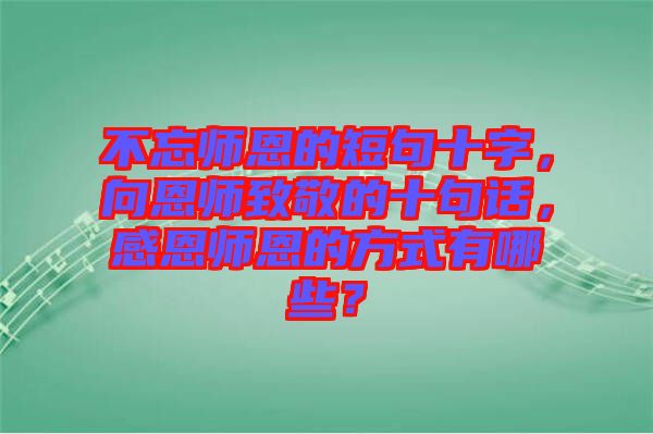 不忘師恩的短句十字，向恩師致敬的十句話，感恩師恩的方式有哪些？