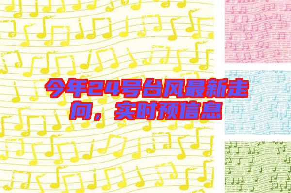 今年24號臺風(fēng)最新走向，實時預(yù)信息