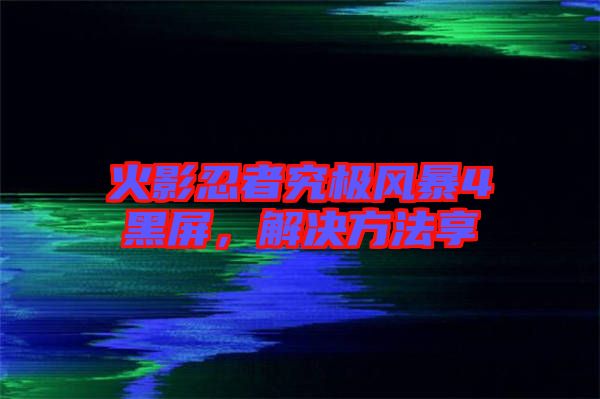 火影忍者究極風(fēng)暴4黑屏，解決方法享