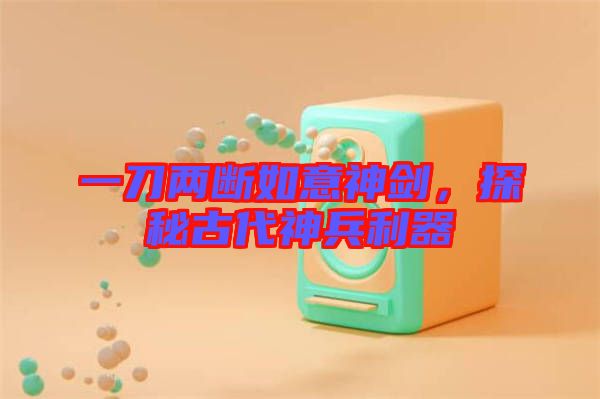 一刀兩斷如意神劍，探秘古代神兵利器