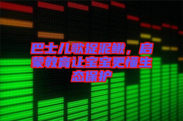 巴士兒歌捉泥鰍，啟蒙教育讓寶寶更懂生態(tài)保護