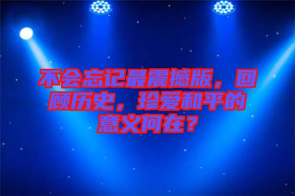 不會忘記最震撼版，回顧歷史，珍愛和平的意義何在？