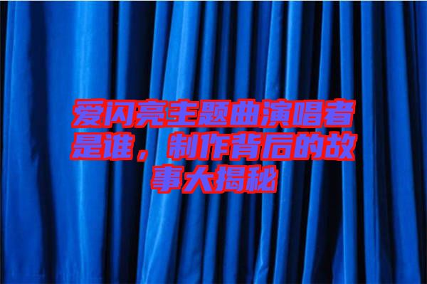 愛閃亮主題曲演唱者是誰，制作背后的故事大揭秘