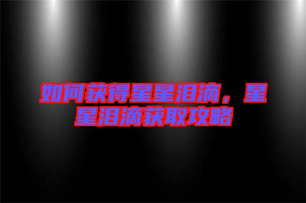 如何獲得星星淚滴，星星淚滴獲取攻略