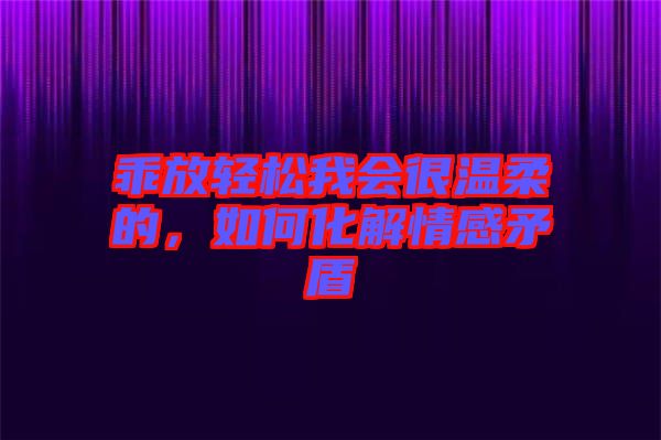 乖放輕松我會(huì)很溫柔的，如何化解情感矛盾