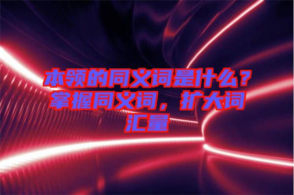 本領(lǐng)的同義詞是什么？掌握同義詞，擴(kuò)大詞匯量