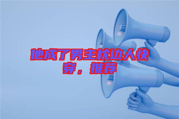 他成了男主枕邊人快穿，推薦