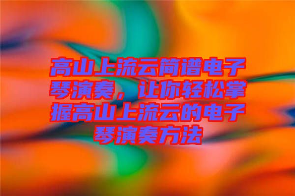 高山上流云簡(jiǎn)譜電子琴演奏，讓你輕松掌握高山上流云的電子琴演奏方法