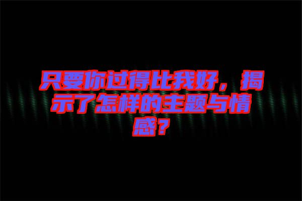 只要你過得比我好，揭示了怎樣的主題與情感？