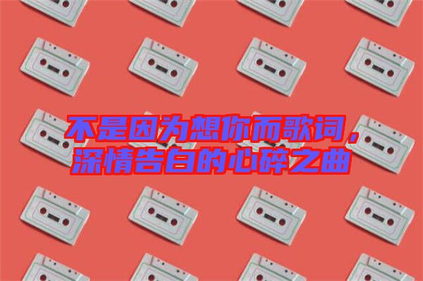 不是因?yàn)橄肽愣柙~，深情告白的心碎之曲