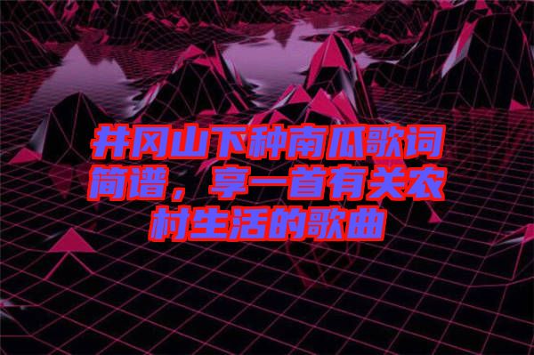 井岡山下種南瓜歌詞簡譜，享一首有關(guān)農(nóng)村生活的歌曲