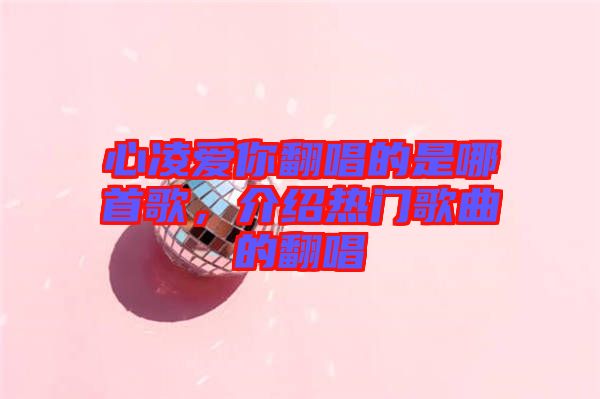 心凌愛你翻唱的是哪首歌，介紹熱門歌曲的翻唱