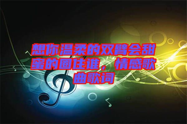 想你溫柔的雙臂會甜蜜的圈住誰，情感歌曲歌詞