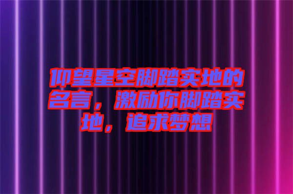 仰望星空腳踏實地的名言，激勵你腳踏實地，追求夢想
