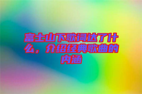 富士山下歌詞達了什么，介紹經(jīng)典歌曲的內(nèi)涵